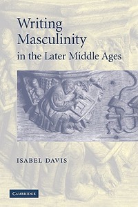 Writing Masculinity in the Later Middle Ages di Isabel Davis edito da Cambridge University Press