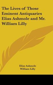 The Lives Of Those Eminent Antiquaries Elias Ashmole And Mr. William Lilly di Elias Ashmole, William Lilly edito da Kessinger Publishing Co