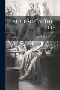 Alice Sit-By-The-Fire di James Matthew Barrie edito da LEGARE STREET PR