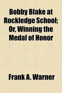 Bobby Blake At Rockledge School; Or, Winning The Medal Of Honor di Frank A. Warner edito da General Books Llc