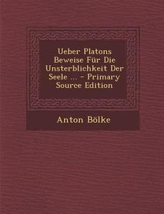 Ueber Platons Beweise Fur Die Unsterblichkeit Der Seele ... - Primary Source Edition di Anton Bolke edito da Nabu Press
