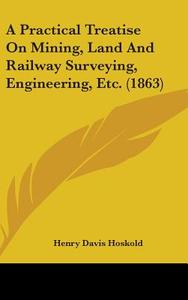 A Practical Treatise On Mining, Land And Railway Surveying, Engineering, Etc. (1863) di Henry Davis Hoskold edito da Kessinger Publishing, Llc
