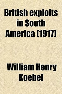 British Exploits In South America (1917) di William Henry Koebel edito da General Books Llc