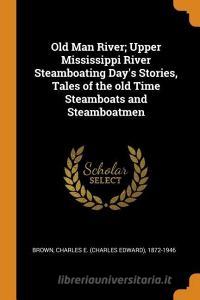 Old Man River; Upper Mississippi River Steamboating Day's Stories, Tales of the Old Time Steamboats and Steamboatmen di Charles E. Brown edito da FRANKLIN CLASSICS TRADE PR