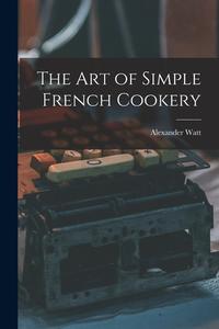 The Art of Simple French Cookery di Alexander Watt edito da LIGHTNING SOURCE INC