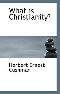 What Is Christianity? di Herbert Ernest Cushman edito da Bibliolife