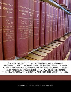 An Act To Provide An Extension Of Highway, Highway Safety, Motor Carrier Safety, Transit, And Other Programs Funded Out Of The Highway Trust Fund Pend edito da Bibliogov