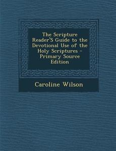 Scripture Reader's Guide to the Devotional Use of the Holy Scriptures di Caroline Wilson edito da Nabu Press