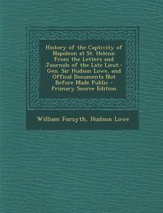 History of the Captivity of Napoleon at St. Helena: From the Letters and Journals of the Late Lieut.-Gen. Sir Hudson Lowe, and Offical Documents Not B di William Forsyth, Hudson Lowe edito da Nabu Press