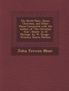 The Birth-Place, Home, Churches, and Other Places Connected with the Author of 'The Christian Year', Illustr. in 32 Photogr. by W. Savage di John Frewen Moor edito da Nabu Press