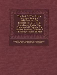 The Last of the Arctic Voyages: Being a Narrative of the Expedition in H. M. S. Assistance, Under the Command of Captain Sir Edward Belcher, Volume 1 di Edward Belcher, Richard Owen edito da Nabu Press