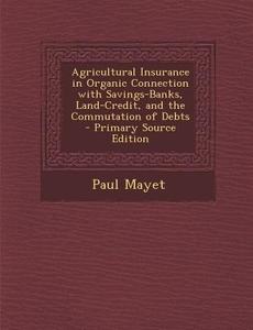 Agricultural Insurance in Organic Connection with Savings-Banks, Land-Credit, and the Commutation of Debts di Paul Mayet edito da Nabu Press