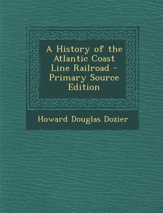 A History of the Atlantic Coast Line Railroad - Primary Source Edition di Howard Douglas Dozier edito da Nabu Press