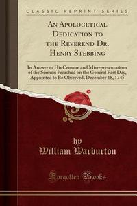 An Apologetical Dedication To The Reverend Dr. Henry Stebbing di William Warburton edito da Forgotten Books