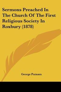 Sermons Preached in the Church of the First Religious Society in Roxbury (1878) di George Putnam edito da Kessinger Publishing