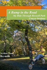 A Bump in the Road - My Ride Through Roswell Park Cancer Institute di Arthur Paul Reynolds edito da Createspace