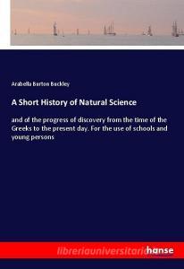 A Short History of Natural Science di Arabella Burton Buckley edito da hansebooks