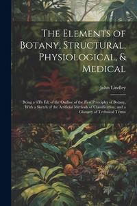 The Elements of Botany, Structural, Physiological, & Medical: Being a 6Th Ed. of the Outline of the First Principles of Botany, With a Sketch of the A di John Lindley edito da LEGARE STREET PR