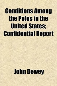 Conditions Among The Poles In The United States; Confidential Report di John Dewey edito da General Books Llc