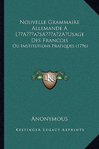 Nouvelle Grammaire Allemande a la Acentsacentsa A-Acentsa Acentsusage Des Francois: Ou Institutions Pratiques (1796) di Anonymous edito da Kessinger Publishing