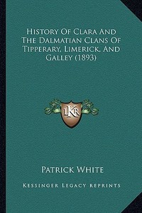 History of Clara and the Dalmatian Clans of Tipperary, Limerick, and Galley (1893) di Patrick White edito da Kessinger Publishing