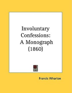 Involuntary Confessions: A Monograph (1860) di Francis Wharton edito da Kessinger Publishing