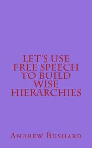Let's Use Free Speech to Build Wise Hierarchies di Andrew Bushard edito da Createspace Independent Publishing Platform