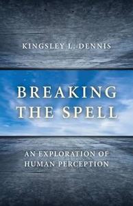 Breaking the Spell: An Exploration of Human Perception di Kingsley L. Dennis edito da JOHN HUNT PUB