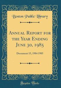 Annual Report for the Year Ending June 30, 1985: Document 15, 1984 1985 (Classic Reprint) di Boston Public Library edito da Forgotten Books