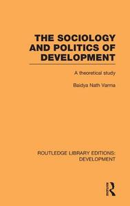 The Sociology and Politics of Development: A Theoretical Study di Baidya Nath Varma edito da ROUTLEDGE