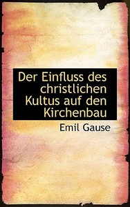 Der Einfluss Des Christlichen Kultus Auf Den Kirchenbau di Emil Gause edito da Bibliolife