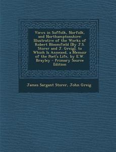 Views in Suffolk, Norfolk, and Northamptonshire: Illustrative of the Works of Robert Bloomfield [By J.S. Storer and J. Greig]. to Which Is Annexed di James Sargant Storer, John Greig edito da Nabu Press