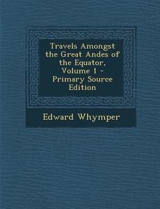 Travels Amongst the Great Andes of the Equator, Volume 1 di Edward Whymper edito da Nabu Press