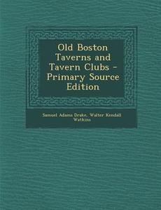 Old Boston Taverns and Tavern Clubs di Samuel Adams Drake, Walter Kendall Watkins edito da Nabu Press