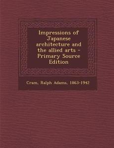 Impressions of Japanese Architecture and the Allied Arts - Primary Source Edition di Ralph Adams Cram edito da Nabu Press