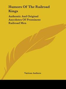 Humors Of The Railroad Kings: Authentic And Original Anecdotes Of Prominent Railroad Men di Various Authors edito da Kessinger Publishing, Llc