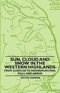 Sun, Cloud And Snow in the Western Highlands - From Glencoe to Ardnamurchan, Mull and Arran di Arthur Gardner edito da Moran Press