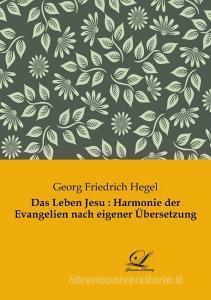 Das Leben Jesu : Harmonie der Evangelien nach eigener Übersetzung di Georg Friedrich Hegel edito da Classic-Library