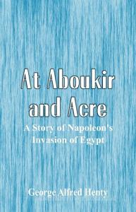 At Aboukir and Acre di George Alfred Henty edito da Alpha Editions