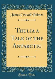 Thulia a Tale of the Antarctic (Classic Reprint) di James Croxall Palmer edito da Forgotten Books