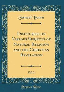 Discourses on Various Subjects of Natural Religion and the Christian Revelation, Vol. 2 (Classic Reprint) di Samuel Bourn edito da Forgotten Books