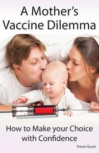 A Mother's Vaccine Dilemma - How to Make your Choice with Confidence di Trevor Gunn edito da Holistic Promotions