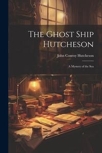 The Ghost Ship Hutcheson: A Mystery of the Sea di John Conroy Hutcheson edito da LEGARE STREET PR