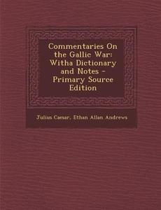 Commentaries on the Gallic War: Witha Dictionary and Notes di Julius Caesar, Ethan Allan Andrews edito da Nabu Press