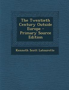 The Twentieth Century Outside Europe - Primary Source Edition di Kenneth Scott Latourette edito da Nabu Press