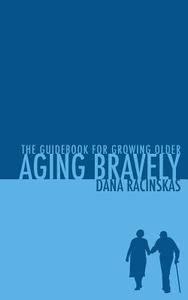 Aging Bravely: The Guidebook for Growing Older di Dana Racinskas edito da Createspace