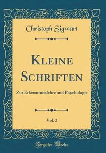 Kleine Schriften, Vol. 2: Zur Erkenntnisslehre Und Phychologie (Classic Reprint) di Christoph Sigwart edito da Forgotten Books