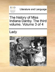 The History Of Miss Indiana Danby. The Third Volume. Volume 3 Of 4 di Lady edito da Gale Ecco, Print Editions