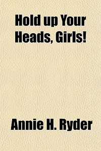 Hold Up Your Heads, Girls! di Annie H. Ryder edito da General Books