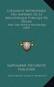 Catalogue Methodique Des Imprimes de La Bibliotheque Publique de Douai: Avec Une Notice Historique (1869) di Imprimerie Dechriste Publisher edito da Kessinger Publishing